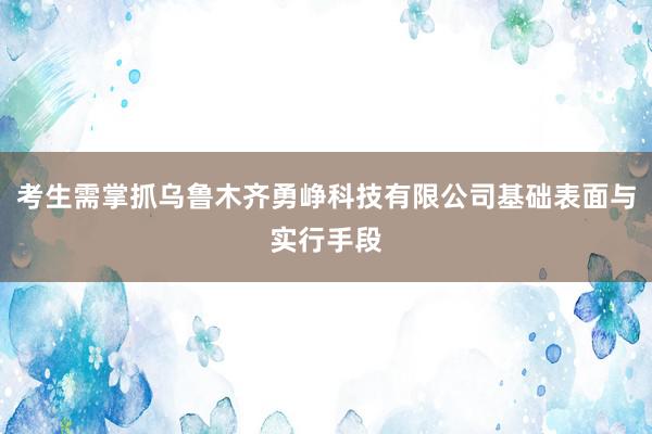 考生需掌抓乌鲁木齐勇峥科技有限公司基础表面与实行手段